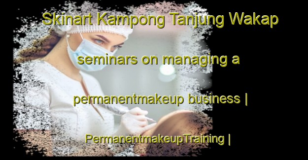 Skinart Kampong Tanjung Wakap seminars on managing a permanentmakeup business | PermanentmakeupTraining | PermanentmakeupClasses | SkinartTraining-Malaysia